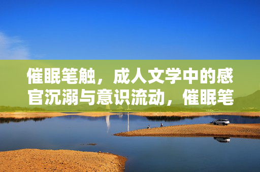 催眠笔触,成人文学中的感官沉溺与意识流动,催眠笔触,成人文学中的感官沉溺与意识流动 催眠笔触,成人文学中的感官沉溺与意识流动,催眠笔触,成人文学中的感官沉溺与意识流动
