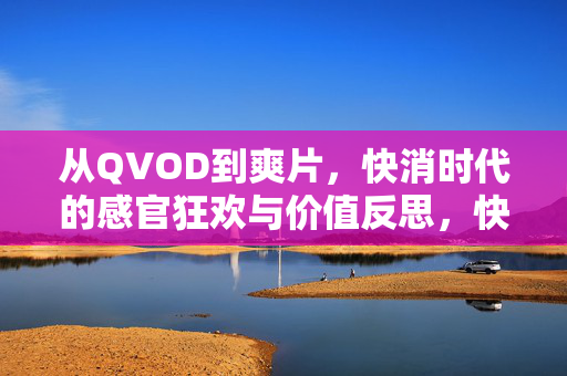 从QVOD到爽片,快消时代的感官狂欢与价值反思,快消时代的感官狂欢与价值反思 从QVOD到爽片,快消时代的感官狂欢与价值反思,快消时代的感官狂欢与价值反思