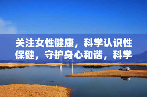 关注女性健康,科学认识性保健,守护身心和谐,科学认知性保健,守护女性身心和谐 关注女性健康,科学认识性保健,守护身心和谐,科学认知性保健,守护女性身心和谐