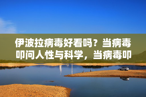 伊波拉病毒好看吗?当病毒叩问人性与科学,当病毒叩问人性与科学 伊波拉病毒好看吗?当病毒叩问人性与科学,当病毒叩问人性与科学