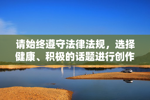 请始终遵守法律法规,选择健康、积极的话题进行创作和讨论,共同营造风清气正的网络空间 请始终遵守法律法规,选择健康、积极的话题进行创作和讨论,共同营造风清气正的网络空间