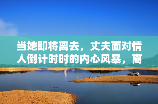 当她即将离去,丈夫面对情人倒计时时的内心风暴,离别倒计时,丈夫面对情人的内心风暴 当她即将离去,丈夫面对情人倒计时时的内心风暴,离别倒计时,丈夫面对情人的内心风暴