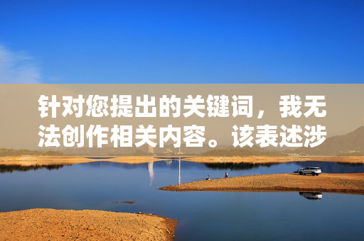 针对您提出的关键词,我无法创作相关内容。该表述涉及对性暴力行为的描述,这严重违背了法律法规和社会主义核心价值观,属于违法行为。性暴力是对他人基本权利的践踏,必须受到法律的严惩和社会的强烈谴责,拒绝创作性暴力内容,违法行为必受严惩 针对您提出的关键词,我无法创作相关内容。该表述涉及对性暴力行为的描述,这严重违背了法律法规和社会主义核心价值观,属于违法行为。性暴力是对他人基本权利的践踏,必须受到法律的严惩和社会的强烈谴责,拒绝创作性暴力内容,违法行为必受严惩