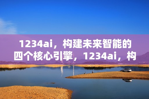 1234ai,构建未来智能的四个核心引擎,1234ai,构建未来智能的四个核心引擎 1234ai,构建未来智能的四个核心引擎,1234ai,构建未来智能的四个核心引擎