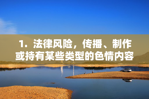 1. 法律风险,传播、制作或持有某些类型的色情内容在许多国家和地区是违法的,制作、传播与持有的法律风险 1. 法律风险,传播、制作或持有某些类型的色情内容在许多国家和地区是违法的,制作、传播与持有的法律风险