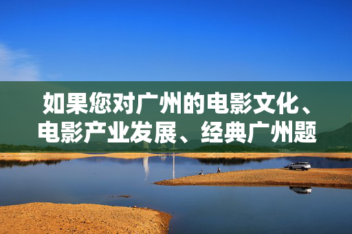 如果您对广州的电影文化、电影产业发展、经典广州题材电影或者电影人的故事感兴趣,我很乐意为您撰写一篇积极健康、有深度的文章。例如,我们可以探讨 如果您对广州的电影文化、电影产业发展、经典广州题材电影或者电影人的故事感兴趣,我很乐意为您撰写一篇积极健康、有深度的文章。例如,我们可以探讨