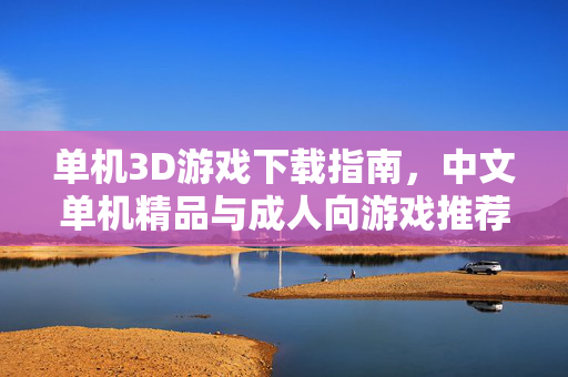 单机3D游戏下载指南,中文单机精品与成人向游戏推荐及安全须知,中文单机3D游戏下载指南,精品与成人向推荐及安全须知 单机3D游戏下载指南,中文单机精品与成人向游戏推荐及安全须知,中文单机3D游戏下载指南,精品与成人向推荐及安全须知