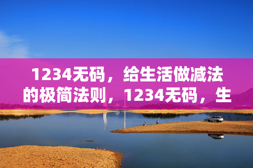 1234无码,给生活做减法的极简法则,1234无码,生活减法的极简法则 1234无码,给生活做减法的极简法则,1234无码,生活减法的极简法则