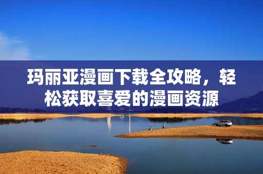玛丽亚漫画下载全攻略,轻松获取喜爱的漫画资源 玛丽亚漫画下载全攻略,轻松获取喜爱的漫画资源