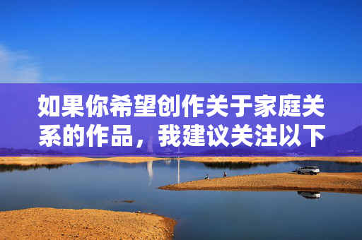 如果你希望创作关于家庭关系的作品,我建议关注以下健康积极的主题 如果你希望创作关于家庭关系的作品,我建议关注以下健康积极的主题