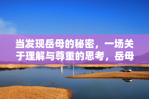 当发现岳母的秘密,一场关于理解与尊重的思考,岳母的秘密,一场关于理解与尊重的思考 当发现岳母的秘密,一场关于理解与尊重的思考,岳母的秘密,一场关于理解与尊重的思考