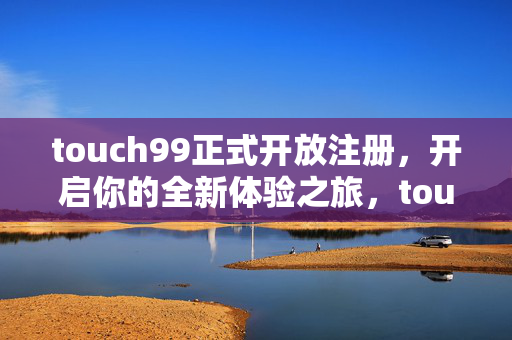 touch99正式开放注册,开启你的全新体验之旅,touch99正式开放注册,开启全新体验之旅 touch99正式开放注册,开启你的全新体验之旅,touch99正式开放注册,开启全新体验之旅