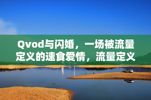 Qvod与闪婚，一场被流量定义的速食爱情，流量定义的速食爱情，Qvod与闪婚