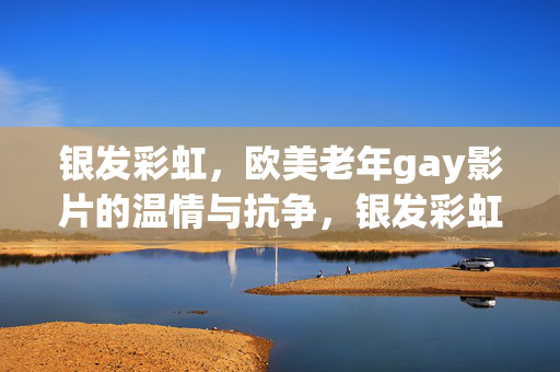 银发彩虹,欧美老年gay影片的温情与抗争,银发彩虹,欧美老年gay影片的温情与抗争 银发彩虹,欧美老年gay影片的温情与抗争,银发彩虹,欧美老年gay影片的温情与抗争