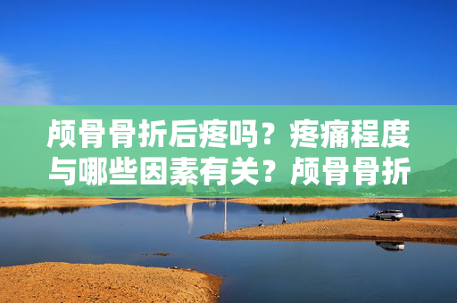 颅骨骨折后疼吗?疼痛程度与哪些因素有关?颅骨骨折后疼痛程度的相关因素 颅骨骨折后疼吗?疼痛程度与哪些因素有关?颅骨骨折后疼痛程度的相关因素