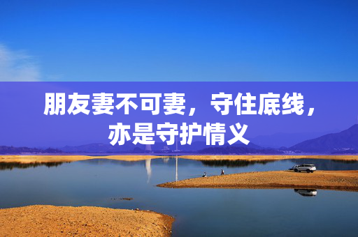 朋友妻不可妻,守住底线,亦是守护情义 朋友妻不可妻,守住底线,亦是守护情义