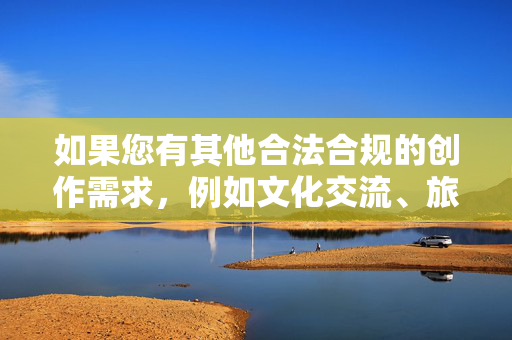 如果您有其他合法合规的创作需求,例如文化交流、旅游介绍或文学艺术探讨,我将很乐意为您提供帮助。请确保关键词符合法律法规和公序良俗,共同维护清朗的网络空间 如果您有其他合法合规的创作需求,例如文化交流、旅游介绍或文学艺术探讨,我将很乐意为您提供帮助。请确保关键词符合法律法规和公序良俗,共同维护清朗的网络空间