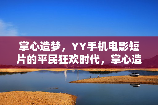 掌心造梦,YY手机电影短片的平民狂欢时代,掌心造梦,手机短片的平民狂欢时代 掌心造梦,YY手机电影短片的平民狂欢时代,掌心造梦,手机短片的平民狂欢时代