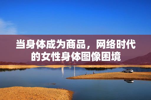 当身体成为商品，网络时代的女性身体图像困境
