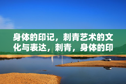 身体的印记,刺青艺术的文化与表达,刺青,身体的印记与文化表达 身体的印记,刺青艺术的文化与表达,刺青,身体的印记与文化表达