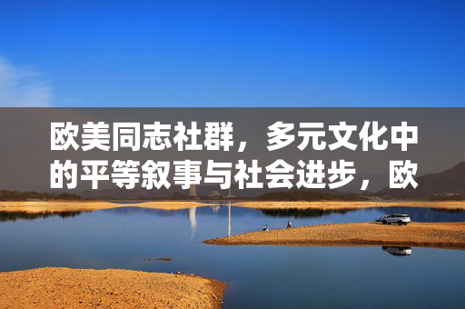 欧美同志社群,多元文化中的平等叙事与社会进步,欧美同志社群,多元文化中的平等叙事与社会进步 欧美同志社群,多元文化中的平等叙事与社会进步,欧美同志社群,多元文化中的平等叙事与社会进步