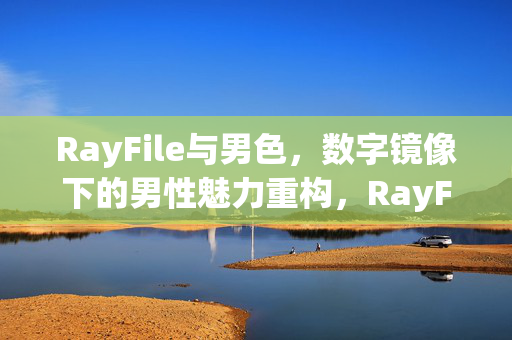 RayFile与男色，数字镜像下的男性魅力重构，RayFile与男色，数字镜像下的男性魅力重构
