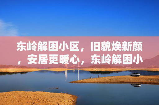 东岭解困小区,旧貌焕新颜,安居更暖心,东岭解困小区旧貌焕新颜 安居暖心 东岭解困小区,旧貌焕新颜,安居更暖心,东岭解困小区旧貌焕新颜 安居暖心