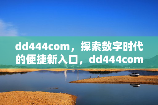 dd444com,探索数字时代的便捷新入口,dd444com,数字时代的便捷新入口 dd444com,探索数字时代的便捷新入口,dd444com,数字时代的便捷新入口
