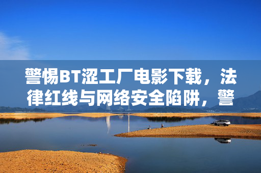 警惕BT涩工厂电影下载,法律红线与网络安全陷阱,警惕BT涩工厂电影下载,法律红线与网络安全陷阱 警惕BT涩工厂电影下载,法律红线与网络安全陷阱,警惕BT涩工厂电影下载,法律红线与网络安全陷阱