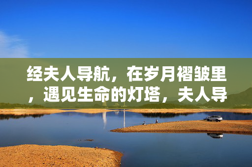 经夫人导航,在岁月褶皱里,遇见生命的灯塔,夫人导航,岁月褶皱中的灯塔 经夫人导航,在岁月褶皱里,遇见生命的灯塔,夫人导航,岁月褶皱中的灯塔