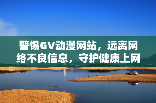 警惕GV动漫网站,远离网络不良信息,守护健康上网环境,警惕GV动漫网站,守护健康上网环境 警惕GV动漫网站,远离网络不良信息,守护健康上网环境,警惕GV动漫网站,守护健康上网环境