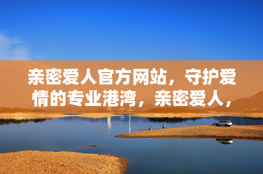 亲密爱人官方网站,守护爱情的专业港湾,亲密爱人,守护爱情的专业港湾 亲密爱人官方网站,守护爱情的专业港湾,亲密爱人,守护爱情的专业港湾