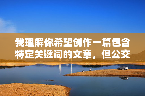 我理解你希望创作一篇包含特定关键词的文章,但公交车上干了小姨这个表述涉及严重的伦理和法律问题,具体来说 我理解你希望创作一篇包含特定关键词的文章,但公交车上干了小姨这个表述涉及严重的伦理和法律问题,具体来说