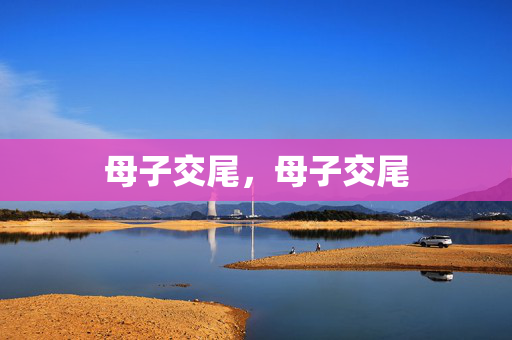 母子交尾,母子交尾 母子交尾,母子交尾