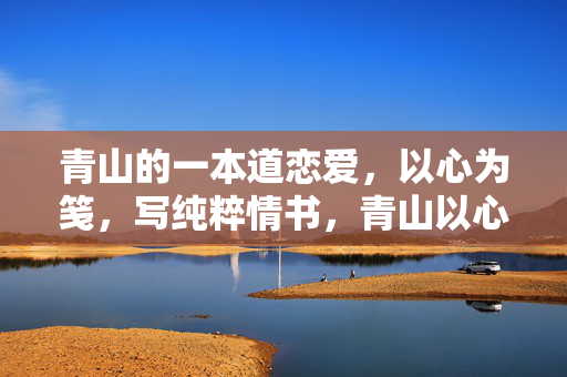 青山的一本道恋爱,以心为笺,写纯粹情书,青山以心为笺,写纯粹情书 青山的一本道恋爱,以心为笺,写纯粹情书,青山以心为笺,写纯粹情书