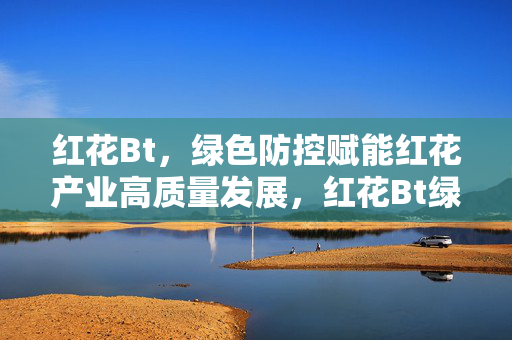 红花Bt,绿色防控赋能红花产业高质量发展,红花Bt绿色防控赋能红花产业高质量发展 红花Bt,绿色防控赋能红花产业高质量发展,红花Bt绿色防控赋能红花产业高质量发展