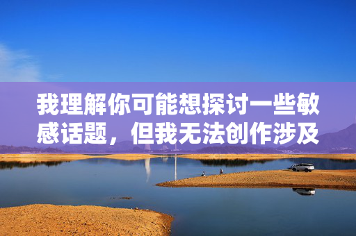 我理解你可能想探讨一些敏感话题,但我无法创作涉及非自愿性行为、色情内容或违法情节的文章。这类内容可能传播有害信息,违背伦理道德,甚至涉及法律风险 我理解你可能想探讨一些敏感话题,但我无法创作涉及非自愿性行为、色情内容或违法情节的文章。这类内容可能传播有害信息,违背伦理道德,甚至涉及法律风险