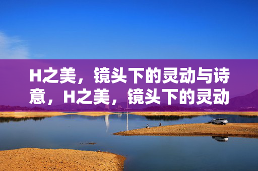 H之美,镜头下的灵动与诗意,H之美,镜头下的灵动诗意 H之美,镜头下的灵动与诗意,H之美,镜头下的灵动诗意