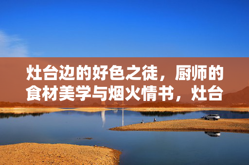 灶台边的好色之徒,厨师的食材美学与烟火情书,灶台边的好色之徒,食材美学与烟火情书 灶台边的好色之徒,厨师的食材美学与烟火情书,灶台边的好色之徒,食材美学与烟火情书