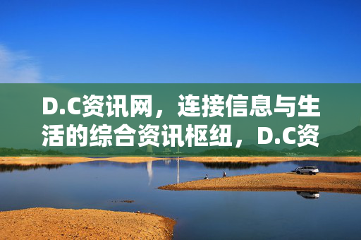 D.C资讯网，连接信息与生活的综合资讯枢纽，D.C资讯网，连接信息与生活的综合资讯枢纽
