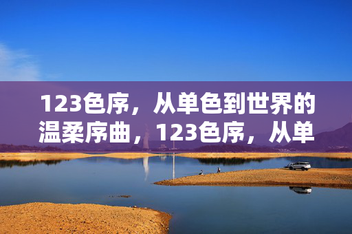 123色序,从单色到世界的温柔序曲,123色序,从单色到世界的温柔序曲 123色序,从单色到世界的温柔序曲,123色序,从单色到世界的温柔序曲