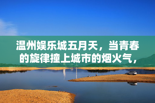 温州娱乐城五月天,当青春的旋律撞上城市的烟火气,温州娱乐城五月天,青春旋律撞上城市烟火气 温州娱乐城五月天,当青春的旋律撞上城市的烟火气,温州娱乐城五月天,青春旋律撞上城市烟火气