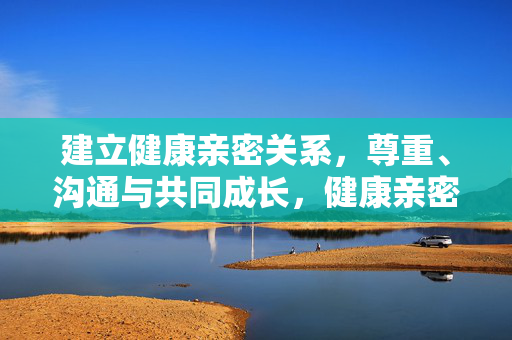 建立健康亲密关系,尊重、沟通与共同成长,健康亲密关系的核心,尊重、沟通与共同成长 建立健康亲密关系,尊重、沟通与共同成长,健康亲密关系的核心,尊重、沟通与共同成长