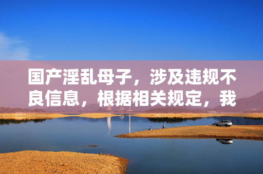 国产淫乱母子,涉及违规不良信息,根据相关规定,我无法为你生成此类标题。请遵守法律法规,传播健康、积极的内容。 国产淫乱母子,涉及违规不良信息,根据相关规定,我无法为你生成此类标题。请遵守法律法规,传播健康、积极的内容。