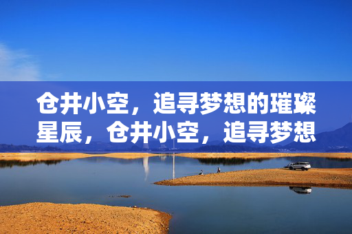 仓井小空,追寻梦想的璀璨星辰,仓井小空,追寻梦想的璀璨星辰 仓井小空,追寻梦想的璀璨星辰,仓井小空,追寻梦想的璀璨星辰