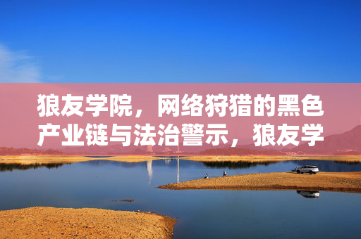 狼友学院,网络狩猎的黑色产业链与法治警示,狼友学院,网络狩猎黑色产业链与法治警示 狼友学院,网络狩猎的黑色产业链与法治警示,狼友学院,网络狩猎黑色产业链与法治警示