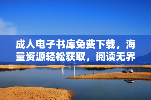 成人电子书库免费下载，海量资源轻松获取，阅读无界限