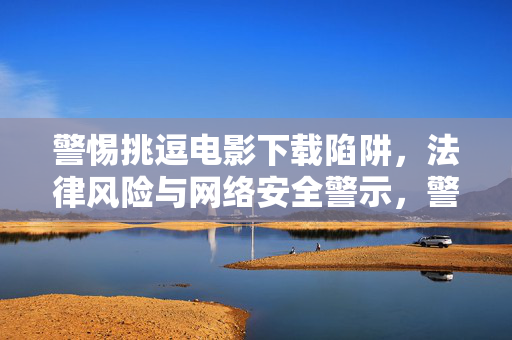 警惕挑逗电影下载陷阱,法律风险与网络安全警示,警惕挑逗电影下载陷阱,法律风险与网络安全警示 警惕挑逗电影下载陷阱,法律风险与网络安全警示,警惕挑逗电影下载陷阱,法律风险与网络安全警示