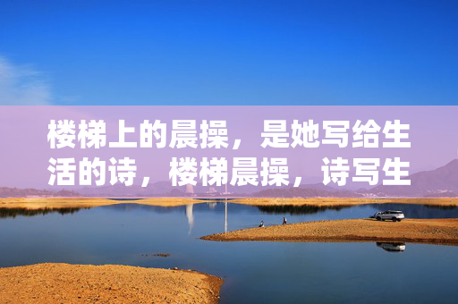 楼梯上的晨操,是她写给生活的诗,楼梯晨操,诗写生活 楼梯上的晨操,是她写给生活的诗,楼梯晨操,诗写生活