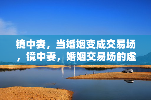 镜中妻,当婚姻变成交易场,镜中妻,婚姻交易场的虚影 镜中妻,当婚姻变成交易场,镜中妻,婚姻交易场的虚影